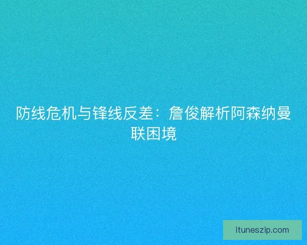 防线危机与锋线反差：詹俊解析阿森纳曼联困境