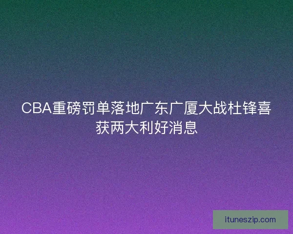 CBA重磅罚单落地广东广厦大战杜锋喜获两大利好消息