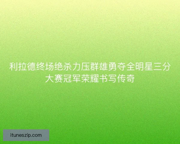 利拉德终场绝杀力压群雄勇夺全明星三分大赛冠军荣耀书写传奇