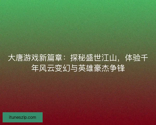 大唐游戏新篇章：探秘盛世江山，体验千年风云变幻与英雄豪杰争锋