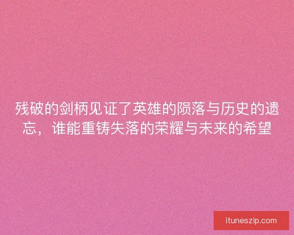 残破的剑柄见证了英雄的陨落与历史的遗忘,谁能重铸失落的荣耀与未来的希望 残破的剑柄见证了英雄的陨落与历史的遗忘,谁能重铸失落的荣耀与未来的希望