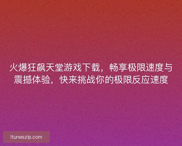 火爆狂飙天堂游戏下载，畅享极限速度与震撼体验，快来挑战你的极限反应速度