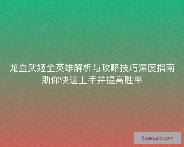 龙血武姬全英雄解析与攻略技巧深度指南助你快速上手并提高胜率