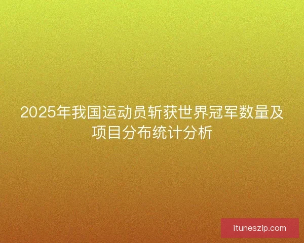 2025年我国运动员斩获世界冠军数量及项目分布统计分析
