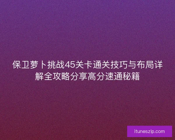保卫萝卜挑战45关卡通关技巧与布局详解全攻略分享高分速通秘籍
