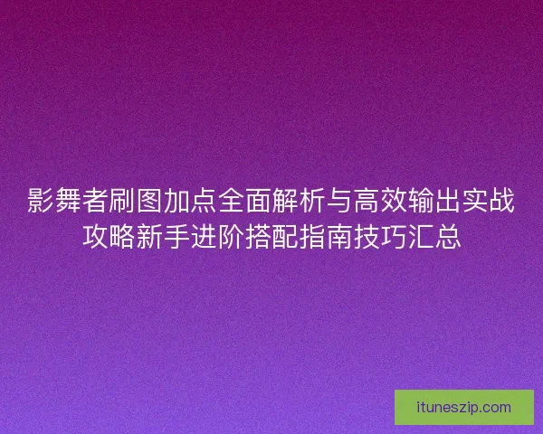 影舞者刷图加点全面解析与高效输出实战攻略新手进阶搭配指南技巧汇总