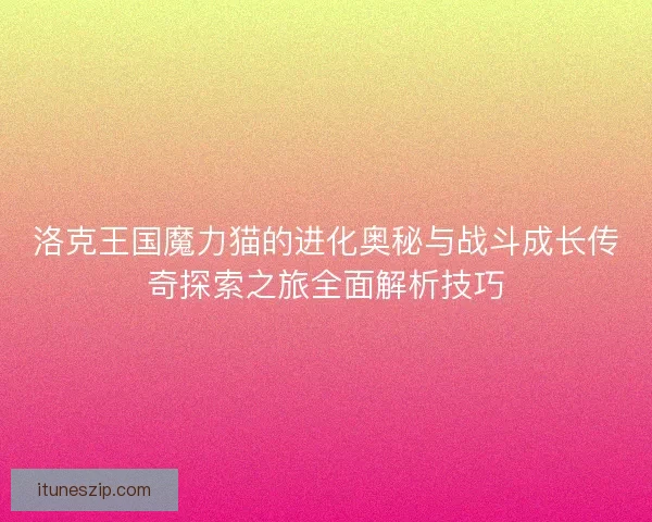洛克王国魔力猫的进化奥秘与战斗成长传奇探索之旅全面解析技巧 洛克王国魔力猫的进化奥秘与战斗成长传奇探索之旅全面解析技巧