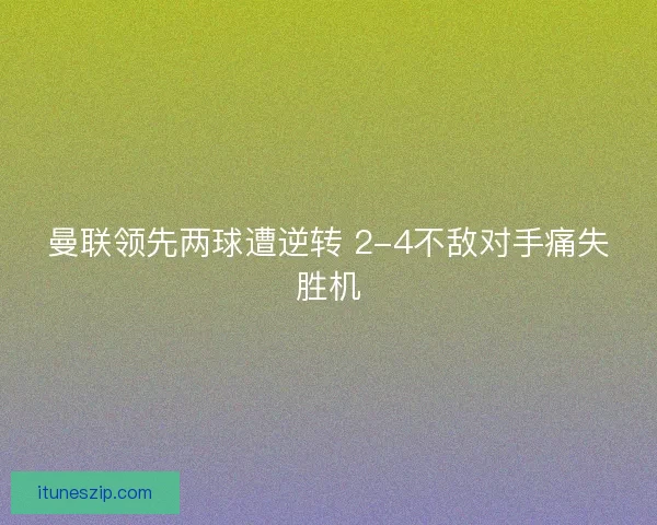 曼联领先两球遭逆转 2-4不敌对手痛失胜机