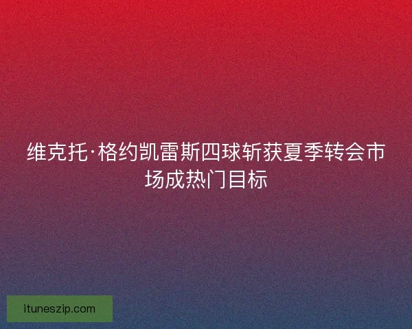 维克托·格约凯雷斯四球斩获夏季转会市场成热门目标 维克托·格约凯雷斯四球斩获夏季转会市场成热门目标