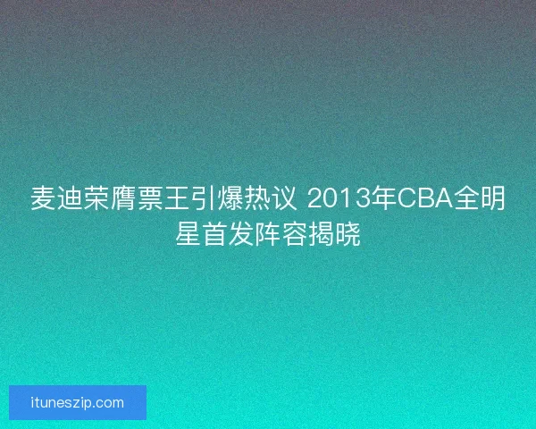 麦迪荣膺票王引爆热议 2013年CBA全明星首发阵容揭晓