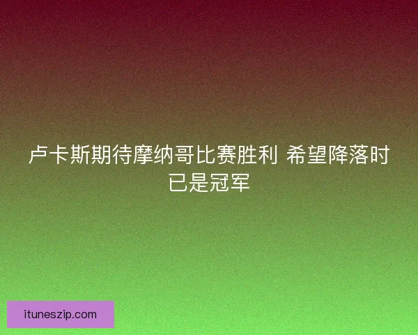 卢卡斯期待摩纳哥比赛胜利 希望降落时已是冠军