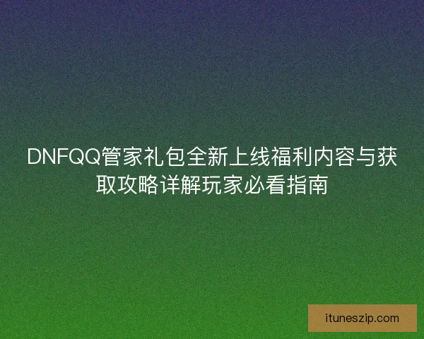 DNFQQ管家礼包全新上线福利内容与获取攻略详解玩家必看指南