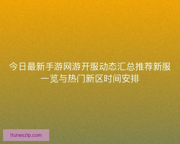 今日最新手游网游开服动态汇总推荐新服一览与热门新区时间安排
