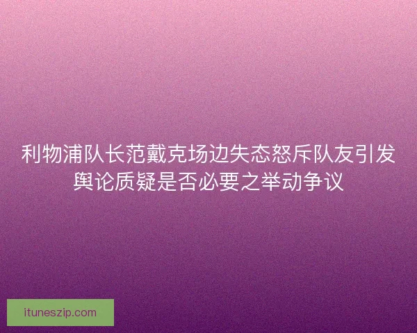 利物浦队长范戴克场边失态怒斥队友引发舆论质疑是否必要之举动争议