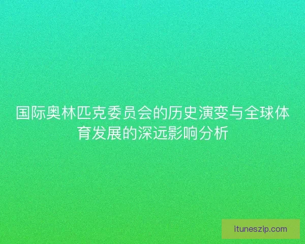 国际奥林匹克委员会的历史演变与全球体育发展的深远影响分析