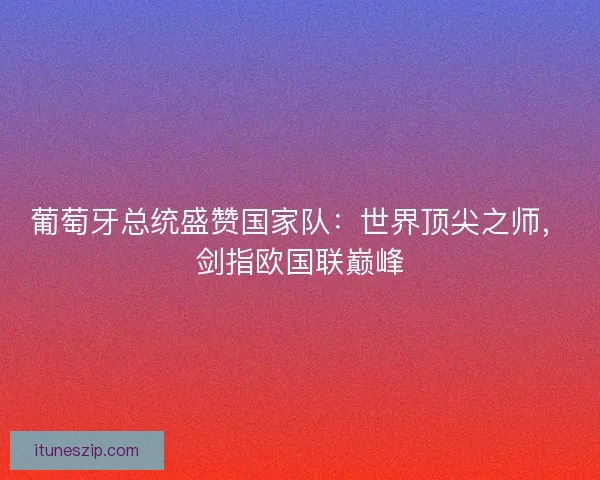 葡萄牙总统盛赞国家队：世界顶尖之师，剑指欧国联巅峰