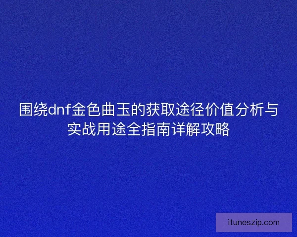 围绕dnf金色曲玉的获取途径价值分析与实战用途全指南详解攻略