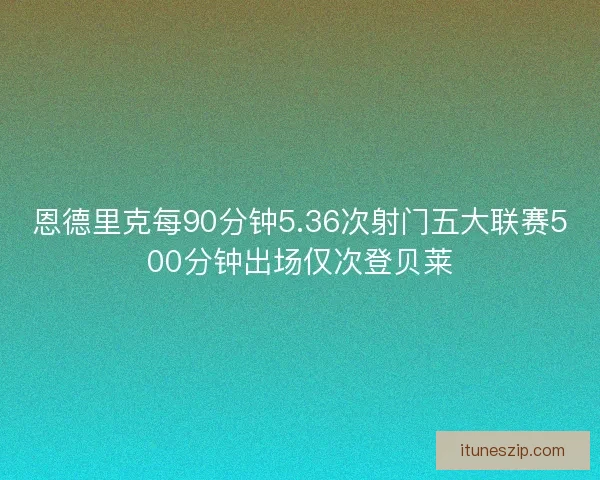 恩德里克每90分钟5.36次射门五大联赛500分钟出场仅次登贝莱