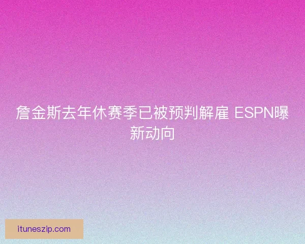 詹金斯去年休赛季已被预判解雇 ESPN曝新动向