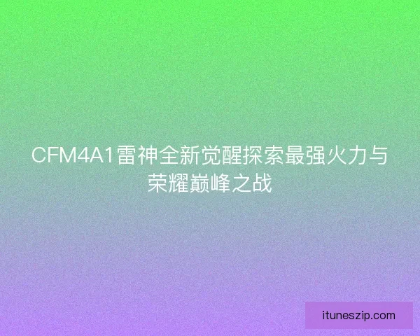 CFM4A1雷神全新觉醒探索最强火力与荣耀巅峰之战