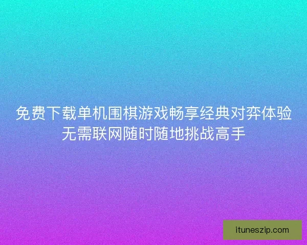 免费下载单机围棋游戏畅享经典对弈体验无需联网随时随地挑战高手