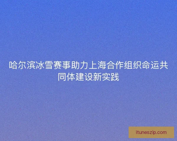 哈尔滨冰雪赛事助力上海合作组织命运共同体建设新实践