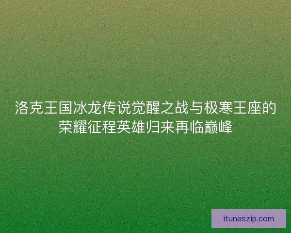 洛克王国冰龙传说觉醒之战与极寒王座的荣耀征程英雄归来再临巅峰
