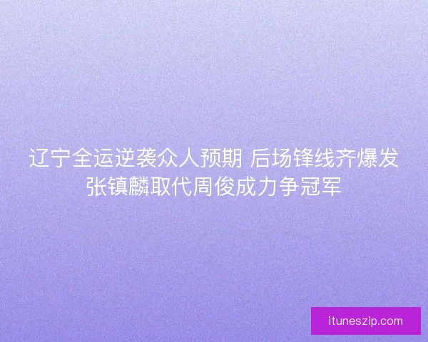 辽宁全运逆袭众人预期 后场锋线齐爆发张镇麟取代周俊成力争冠军