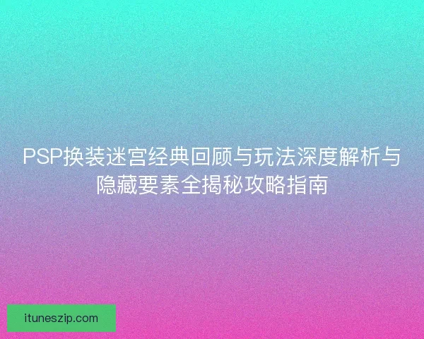 PSP换装迷宫经典回顾与玩法深度解析与隐藏要素全揭秘攻略指南