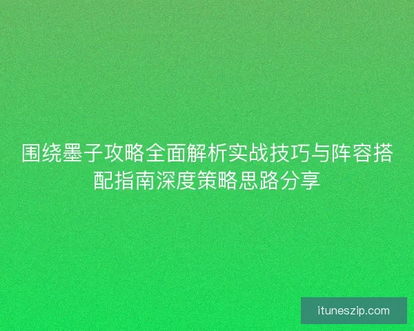 围绕墨子攻略全面解析实战技巧与阵容搭配指南深度策略思路分享