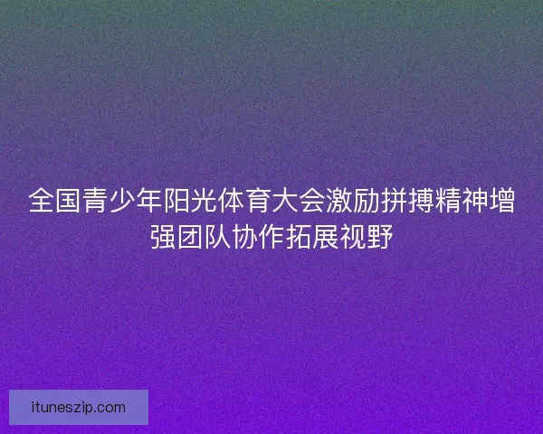 全国青少年阳光体育大会激励拼搏精神增强团队协作拓展视野