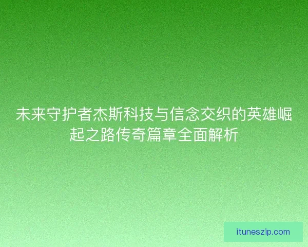 未来守护者杰斯科技与信念交织的英雄崛起之路传奇篇章全面解析