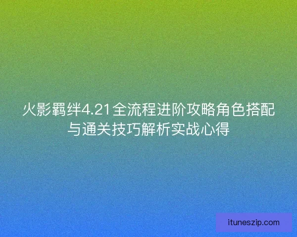 火影羁绊4.21全流程进阶攻略角色搭配与通关技巧解析实战心得