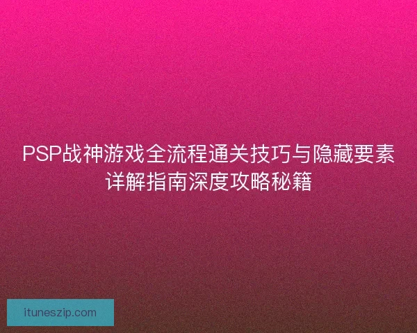 PSP战神游戏全流程通关技巧与隐藏要素详解指南深度攻略秘籍