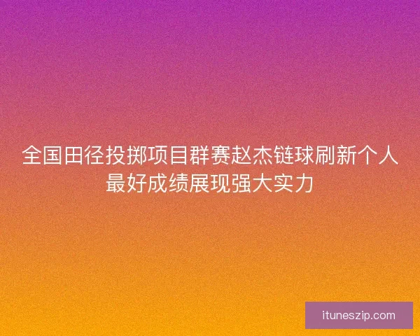 全国田径投掷项目群赛赵杰链球刷新个人最好成绩展现强大实力