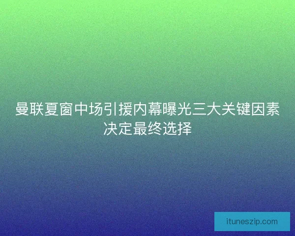 曼联夏窗中场引援内幕曝光三大关键因素决定最终选择