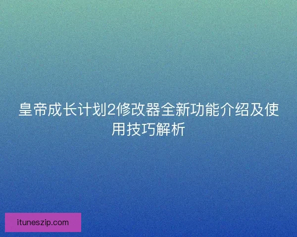 皇帝成长计划2修改器全新功能介绍及使用技巧解析 皇帝成长计划2修改器全新功能介绍及使用技巧解析