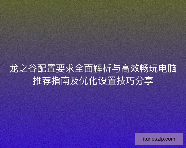 龙之谷配置要求全面解析与高效畅玩电脑推荐指南及优化设置技巧分享