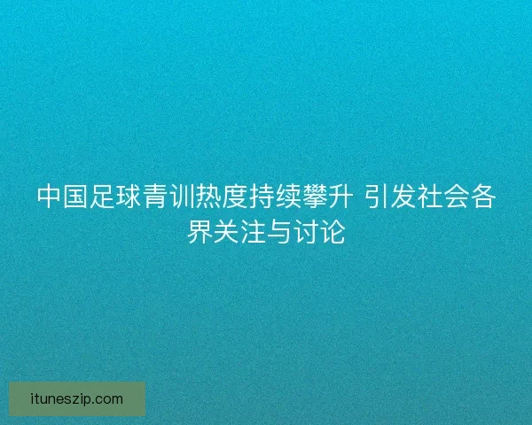 中国足球青训热度持续攀升 引发社会各界关注与讨论 中国足球青训热度持续攀升 引发社会各界关注与讨论