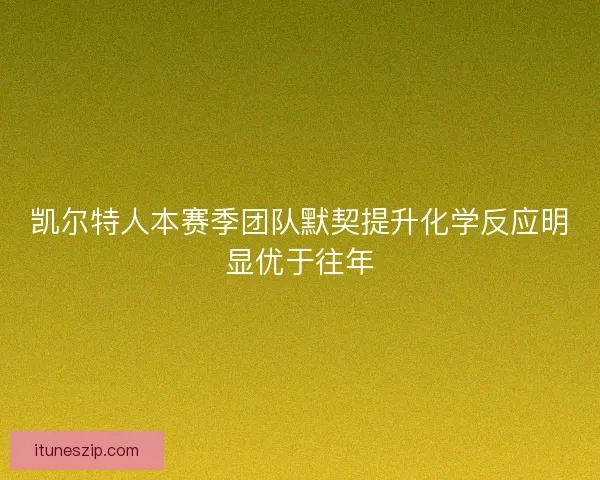凯尔特人本赛季团队默契提升化学反应明显优于往年 凯尔特人本赛季团队默契提升化学反应明显优于往年