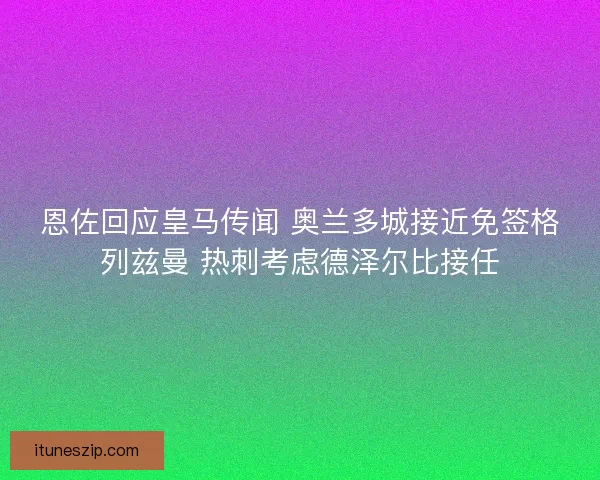 恩佐回应皇马传闻 奥兰多城接近免签格列兹曼 热刺考虑德泽尔比接任