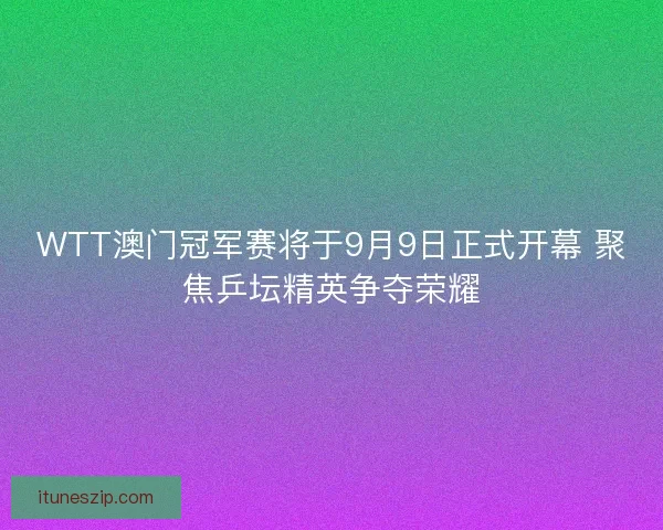WTT澳门冠军赛将于9月9日正式开幕 聚焦乒坛精英争夺荣耀