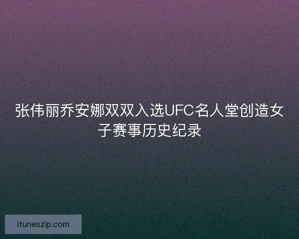 张伟丽乔安娜双双入选UFC名人堂创造女子赛事历史纪录