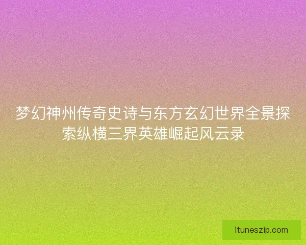 梦幻神州传奇史诗与东方玄幻世界全景探索纵横三界英雄崛起风云录
